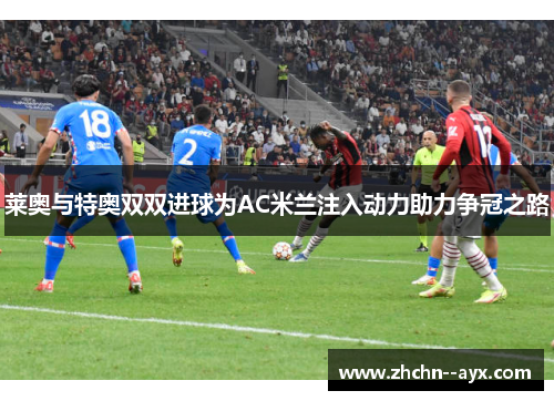 莱奥与特奥双双进球为AC米兰注入动力助力争冠之路