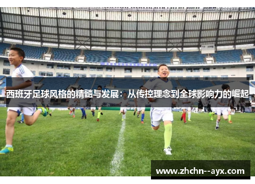 西班牙足球风格的精髓与发展：从传控理念到全球影响力的崛起