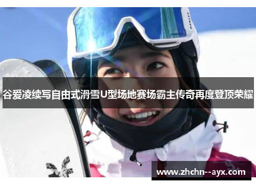 谷爱凌续写自由式滑雪U型场地赛场霸主传奇再度登顶荣耀