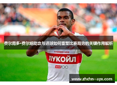 费尔南多·费尔明助攻与进球如何重塑比赛局势的关键作用解析