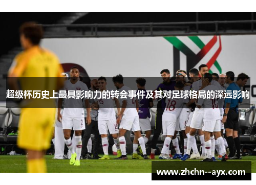 超级杯历史上最具影响力的转会事件及其对足球格局的深远影响