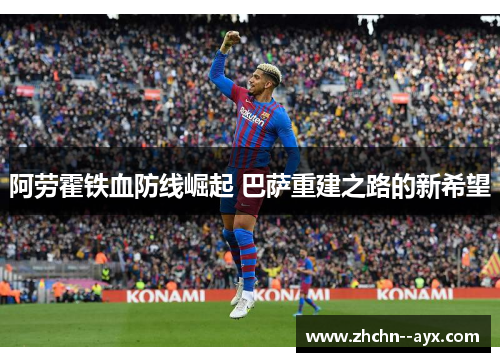 阿劳霍铁血防线崛起 巴萨重建之路的新希望