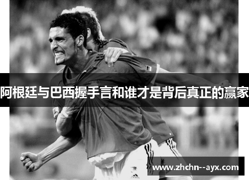 阿根廷与巴西握手言和谁才是背后真正的赢家