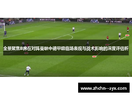 全景聚焦B席在对阵曼联中德甲级临场表现与战术影响的深度评估析