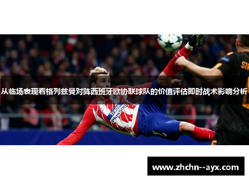 从临场表现看格列兹曼对阵西班牙欧协联球队的价值评估即时战术影响分析