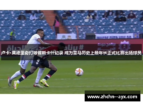 卢卡·莫德里奇打破普斯卡什纪录 成为皇马历史上最年长正式比赛出场球员